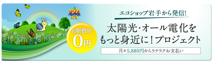 エコショップ岩手から発信！太陽光・オール電化をもっと身近に！プロジェクト　月々5,880円からラクラクお支払い　初期費用0円